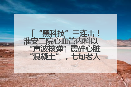 “黑科技”三连击！淮安二院心血管内科以“声波核弹”震碎心脏“混凝土”，七旬老人重获“心”生