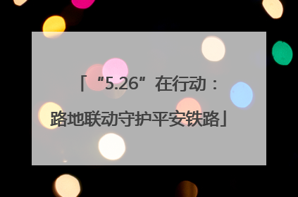 “5.26”在行动：路地联动守护平安铁路