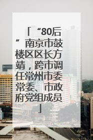 “80后”南京市鼓楼区区长方靖，跨市调任常州市委常委、市政府党组成员