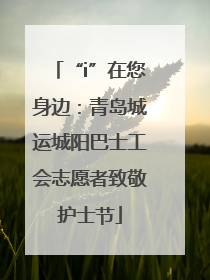 “i”在您身边：青岛城运城阳巴士工会志愿者致敬护士节