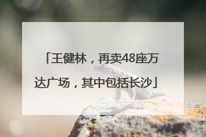 王健林，再卖48座万达广场，其中包括长沙