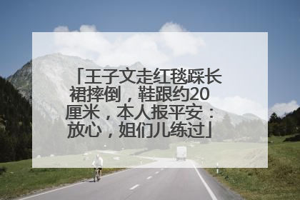 王子文走红毯踩长裙摔倒，鞋跟约20厘米，本人报平安：放心，姐们儿练过