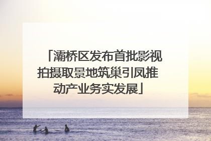 灞桥区发布首批影视拍摄取景地筑巢引凤推动产业务实发展