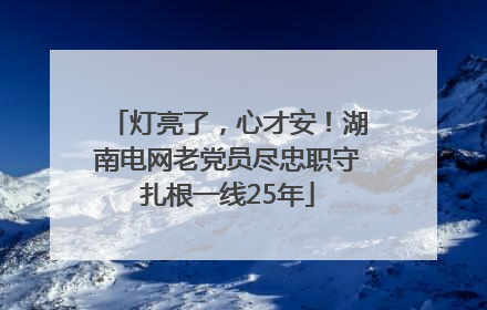 灯亮了，心才安！湖南电网老党员尽忠职守扎根一线25年