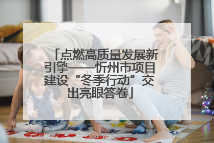 点燃高质量发展新引擎——忻州市项目建设“冬季行动”交出亮眼答卷