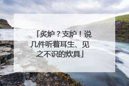 炙炉？支炉！说几件听着耳生、见之不识的炊具