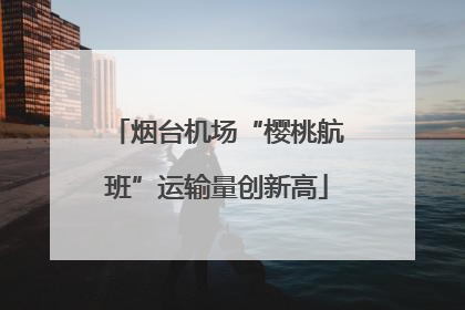 烟台机场“樱桃航班”运输量创新高