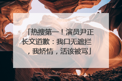 热搜第一！演员尹正长文道歉：我口无遮拦，我矫情，活该被骂