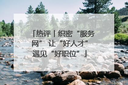 热评丨织密“服务网” 让“好人才”遇见“好职位”