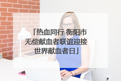 热血同行 衡阳市无偿献血者联谊迎接世界献血者日