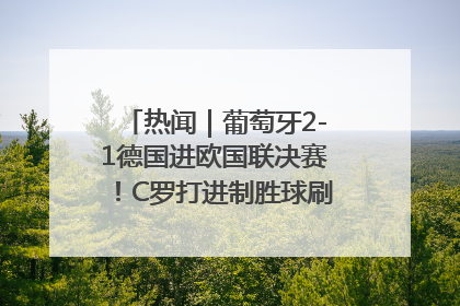 热闻｜葡萄牙2-1德国进欧国联决赛！C罗打进制胜球刷爆3大纪录！