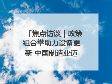 焦点访谈｜政策组合拳助力设备更新 中国制造业迈向新阶段
