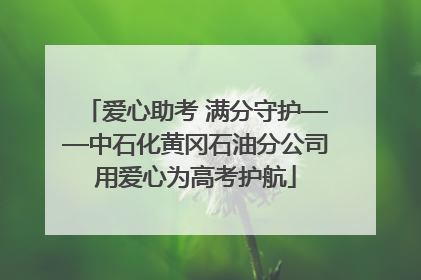 爱心助考 满分守护——中石化黄冈石油分公司用爱心为高考护航