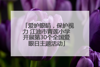 爱护眼睛，保护视力 江油市青莲小学开展第30个全国爱眼日主题活动