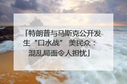 特朗普与马斯克公开发生“口水战” 美民众：混乱局面令人担忧