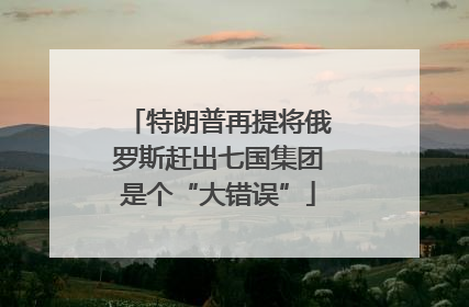 特朗普再提将俄罗斯赶出七国集团是个“大错误”