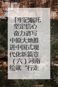 牢记嘱托 坚定信心 奋力谱写中原大地推进中国式现代化新篇章（六）河南绘就“行走河南·读懂中国”新画卷丨牢记嘱托谱新篇