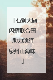 石狮大厨闪耀联合国 助力演绎泉州山海味