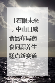 着眼未来，中山日威食品布局药食同源养生糕点新赛道