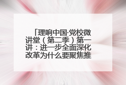 理响中国·党校微讲堂（第二季）第一讲：进一步全面深化改革为什么要聚焦推进中国式现代化