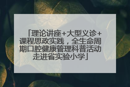 理论讲座+大型义诊+课程思政实践，全生命周期口腔健康管理科普活动走进省实验小学
