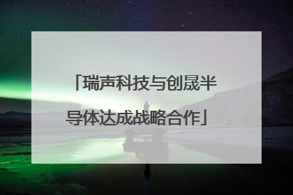 瑞声科技与创晟半导体达成战略合作