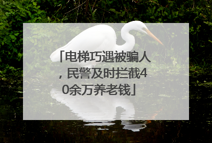 电梯巧遇被骗人，民警及时拦截40余万养老钱