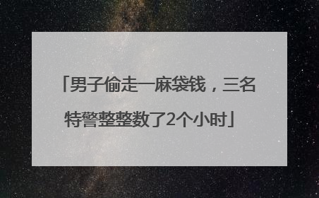男子偷走一麻袋钱，三名特警整整数了2个小时