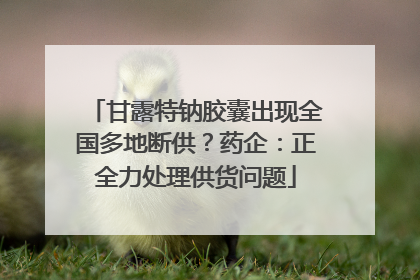 甘露特钠胶囊出现全国多地断供？药企：正全力处理供货问题