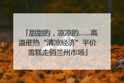 甜甜的，凉凉的……高温催热“清凉经济”平价雪糕走俏兰州市场