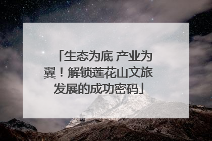 生态为底 产业为翼！解锁莲花山文旅发展的成功密码