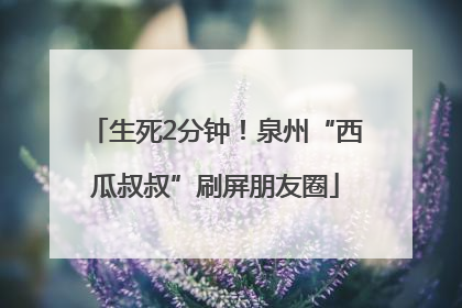 生死2分钟！泉州“西瓜叔叔”刷屏朋友圈