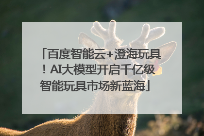 百度智能云+澄海玩具！AI大模型开启千亿级智能玩具市场新蓝海