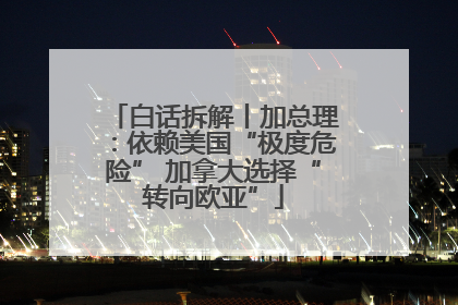 白话拆解丨加总理：依赖美国“极度危险” 加拿大选择“转向欧亚”