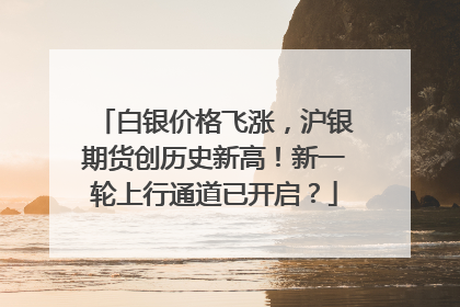 白银价格飞涨，沪银期货创历史新高！新一轮上行通道已开启？