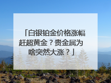 白银铂金价格涨幅赶超黄金？贵金属为啥突然大涨？