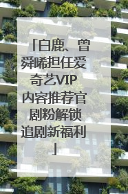 白鹿、曾舜晞担任爱奇艺VIP内容推荐官 剧粉解锁追剧新福利