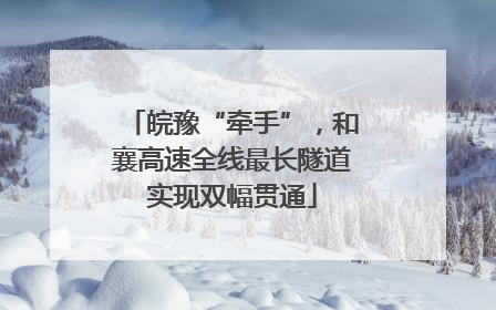 皖豫“牵手”，和襄高速全线最长隧道实现双幅贯通