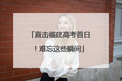 直击福建高考首日！难忘这些瞬间