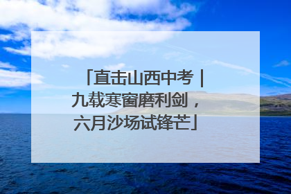 直击山西中考｜九载寒窗磨利剑，六月沙场试锋芒