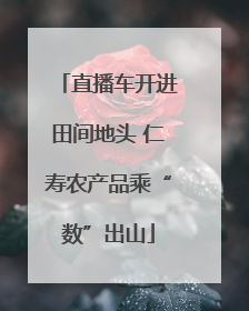 直播车开进田间地头 仁寿农产品乘“数”出山
