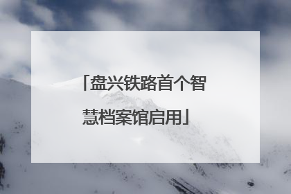 盘兴铁路首个智慧档案馆启用