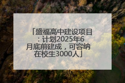 盛福高中建设项目：计划2025年6月底前建成，可容纳在校生3000人