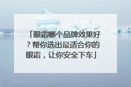 眼霜哪个品牌效果好？帮你选出最适合你的眼霜，让你安全下车