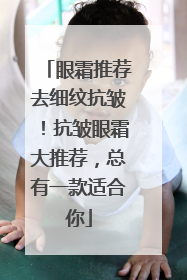 眼霜推荐去细纹抗皱！抗皱眼霜大推荐，总有一款适合你