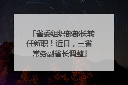省委组织部部长转任新职！近日，三省常务副省长调整