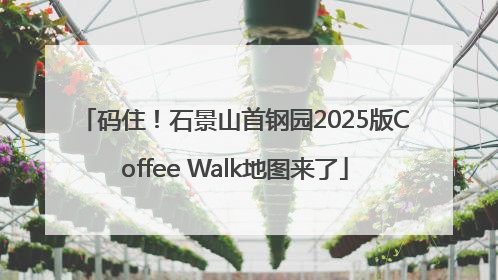码住！石景山首钢园2025版Coffee Walk地图来了