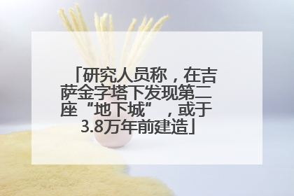 研究人员称，在吉萨金字塔下发现第二座“地下城”，或于3.8万年前建造