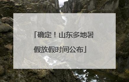 确定！山东多地暑假放假时间公布