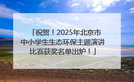 祝贺！2025年北京市中小学生生态环保主题演讲比赛获奖名单出炉！